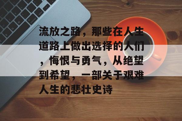 流放之路,那些在人生道路上做出选择的人们,悔恨与勇气,从绝望到希望,一部关于艰难人生的悲壮史诗 流放之路,那些在人生道路上做出选择的人们,悔恨与勇气,从绝望到希望,一部关于艰难人生的悲壮史诗