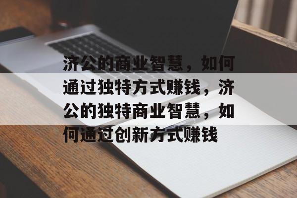 济公的商业智慧,如何通过独特方式赚钱,济公的独特商业智慧,如何通过创新方式赚钱 济公的商业智慧,如何通过独特方式赚钱,济公的独特商业智慧,如何通过创新方式赚钱