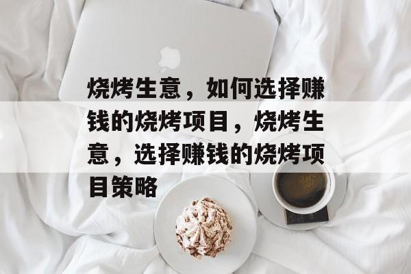 烧烤生意，如何选择赚钱的烧烤项目，烧烤生意，选择赚钱的烧烤项目策略