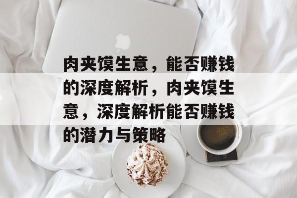 肉夹馍生意,能否赚钱的深度解析,肉夹馍生意,深度解析能否赚钱的潜力与策略 肉夹馍生意,能否赚钱的深度解析,肉夹馍生意,深度解析能否赚钱的潜力与策略