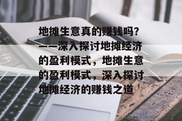 地摊生意真的赚钱吗?——深入探讨地摊经济的盈利模式,地摊生意的盈利模式,深入探讨地摊经济的赚钱之道 地摊生意真的赚钱吗?——深入探讨地摊经济的盈利模式,地摊生意的盈利模式,深入探讨地摊经济的赚钱之道