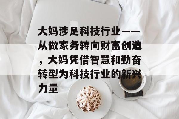 大妈涉足科技行业——从做家务转向财富创造，大妈凭借智慧和勤奋转型为科技行业的新兴力量