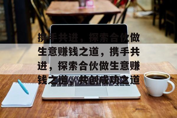 携手共进,探索合伙做生意赚钱之道,携手共进,探索合伙做生意赚钱之道,共创成功之道 携手共进,探索合伙做生意赚钱之道,携手共进,探索合伙做生意赚钱之道,共创成功之道