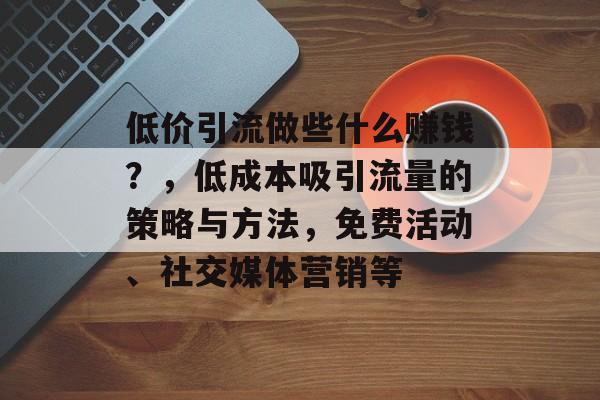 低价引流做些什么赚钱?,低成本吸引流量的策略与方法,免费活动、社交媒体营销等 低价引流做些什么赚钱?,低成本吸引流量的策略与方法,免费活动、社交媒体营销等