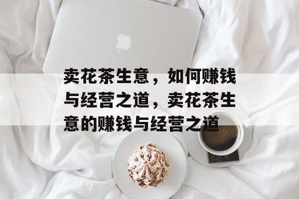 卖花茶生意，如何赚钱与经营之道，卖花茶生意的赚钱与经营之道