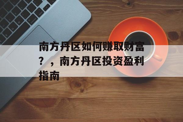 南方丹区如何赚取财富？，南方丹区投资盈利指南