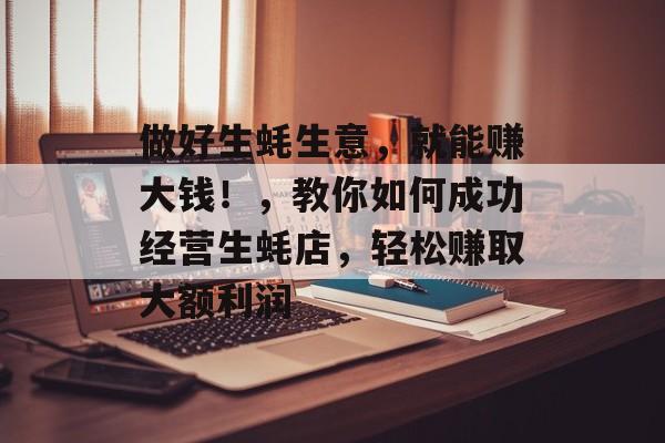 做好生蚝生意,就能赚大钱!,教你如何成功经营生蚝店,轻松赚取大额利润 做好生蚝生意,就能赚大钱!,教你如何成功经营生蚝店,轻松赚取大额利润