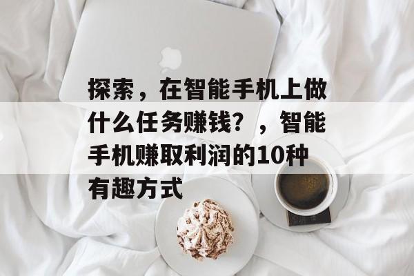 探索，在智能手机上做什么任务赚钱？，智能手机赚取利润的10种有趣方式