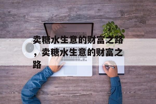 卖糖水生意的财富之路，卖糖水生意的财富之路