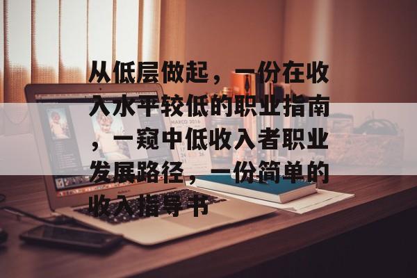 从低层做起,一份在收入水平较低的职业指南,一窥中低收入者职业发展路径,一份简单的收入指导书 从低层做起,一份在收入水平较低的职业指南,一窥中低收入者职业发展路径,一份简单的收入指导书