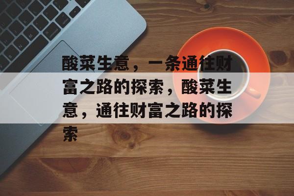酸菜生意,一条通往财富之路的探索,酸菜生意,通往财富之路的探索 酸菜生意,一条通往财富之路的探索,酸菜生意,通往财富之路的探索