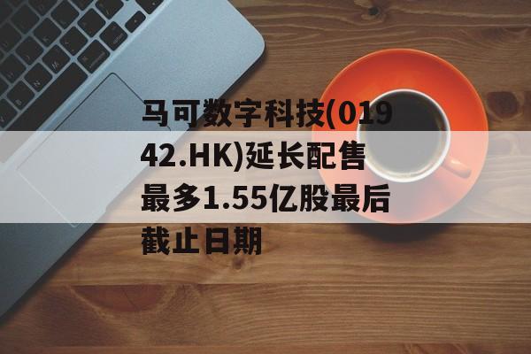 马可数字科技(01942.HK)延长配售最多1.55亿股最后截止日期 马可数字科技(01942.HK)延长配售最多1.55亿股最后截止日期