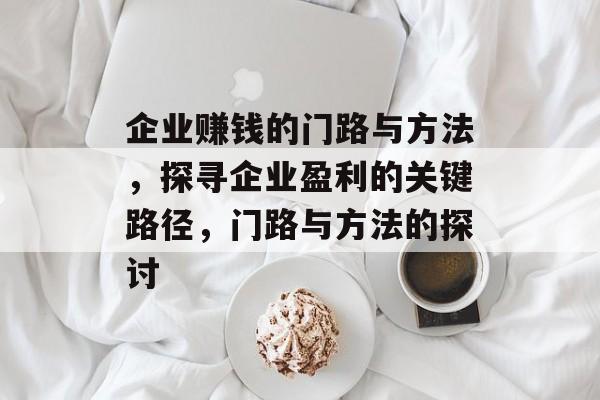 企业赚钱的门路与方法,探寻企业盈利的关键路径,门路与方法的探讨 企业赚钱的门路与方法,探寻企业盈利的关键路径,门路与方法的探讨