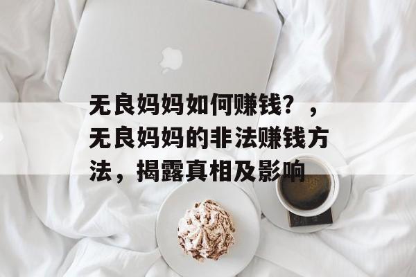 无良妈妈如何赚钱?,无良妈妈的非法赚钱方法,揭露真相及影响 无良妈妈如何赚钱?,无良妈妈的非法赚钱方法,揭露真相及影响