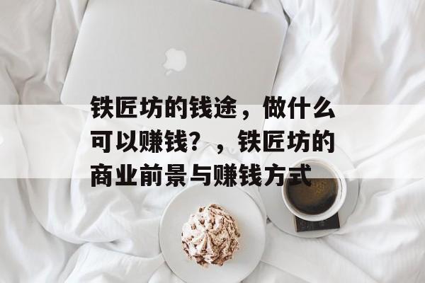 铁匠坊的钱途,做什么可以赚钱?,铁匠坊的商业前景与赚钱方式 铁匠坊的钱途,做什么可以赚钱?,铁匠坊的商业前景与赚钱方式