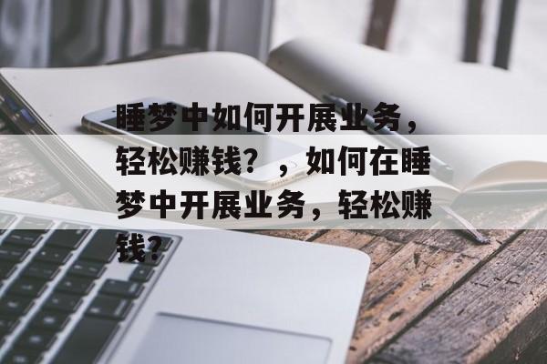 睡梦中如何开展业务,轻松赚钱?,如何在睡梦中开展业务,轻松赚钱? 睡梦中如何开展业务,轻松赚钱?,如何在睡梦中开展业务,轻松赚钱?