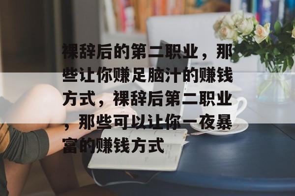 裸辞后的第二职业,那些让你赚足脑汁的赚钱方式,裸辞后第二职业,那些可以让你一夜暴富的赚钱方式 裸辞后的第二职业,那些让你赚足脑汁的赚钱方式,裸辞后第二职业,那些可以让你一夜暴富的赚钱方式