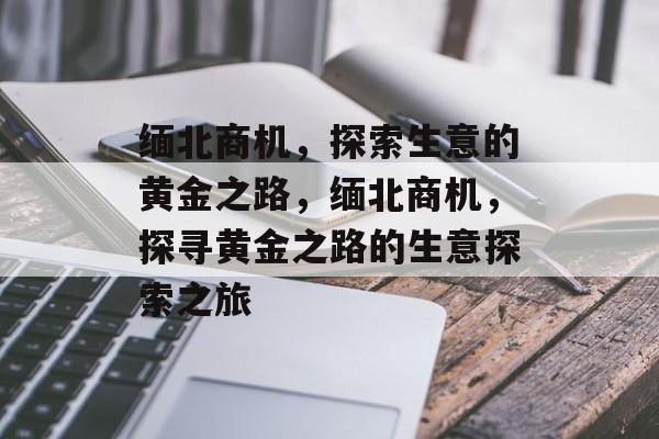 缅北商机，探索生意的黄金之路，缅北商机，探寻黄金之路的生意探索之旅