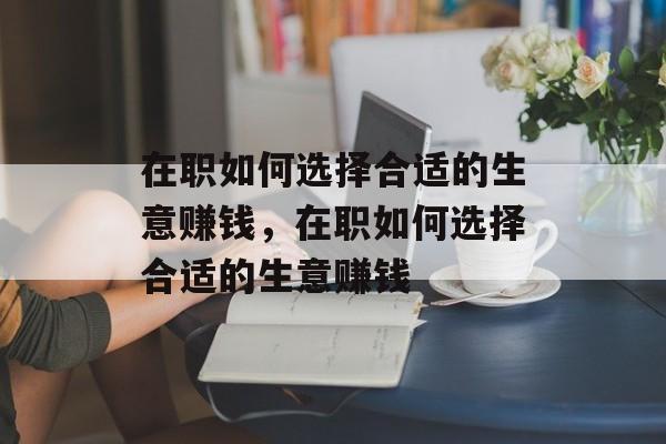 在职如何选择合适的生意赚钱，在职如何选择合适的生意赚钱