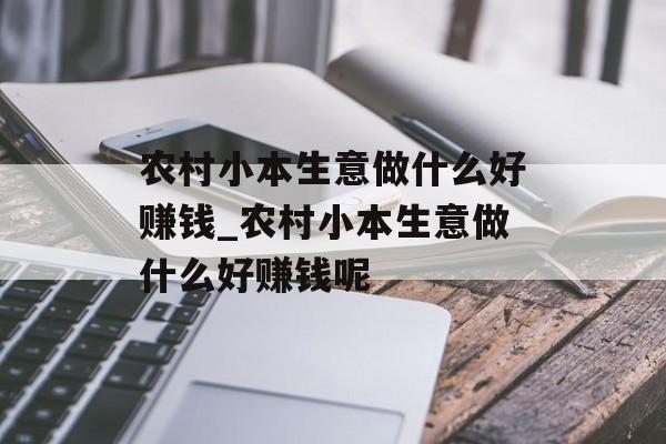 农村小本生意做什么好赚钱_农村小本生意做什么好赚钱呢