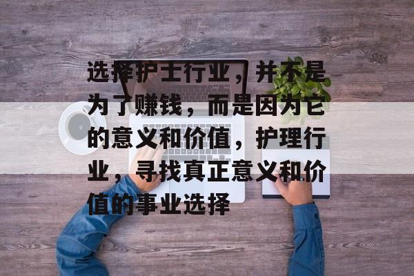 选择护士行业，并不是为了赚钱，而是因为它的意义和价值，护理行业，寻找真正意义和价值的事业选择