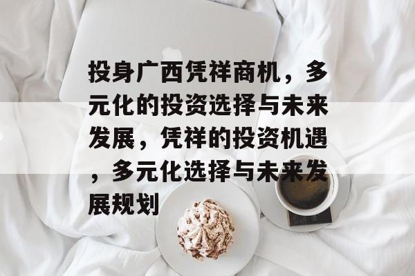 投身广西凭祥商机，多元化的投资选择与未来发展，凭祥的投资机遇，多元化选择与未来发展规划