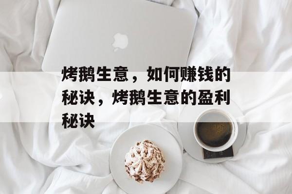 烤鹅生意，如何赚钱的秘诀，烤鹅生意的盈利秘诀