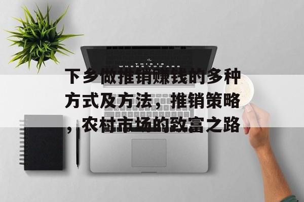下乡做推销赚钱的多种方式及方法，推销策略，农村市场的致富之路