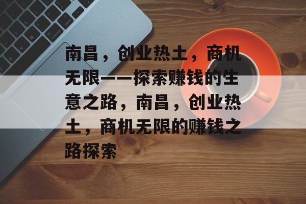 南昌,创业热土,商机无限——探索赚钱的生意之路,南昌,创业热土,商机无限的赚钱之路探索 南昌,创业热土,商机无限——探索赚钱的生意之路,南昌,创业热土,商机无限的赚钱之路探索