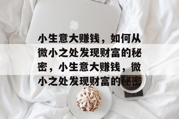 小生意大赚钱,如何从微小之处发现财富的秘密,小生意大赚钱,微小之处发现财富的秘密 小生意大赚钱,如何从微小之处发现财富的秘密,小生意大赚钱,微小之处发现财富的秘密