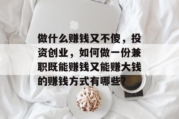 做什么赚钱又不傻,投资创业,如何做一份兼职既能赚钱又能赚大钱的赚钱方式有哪些? 做什么赚钱又不傻,投资创业,如何做一份兼职既能赚钱又能赚大钱的赚钱方式有哪些?