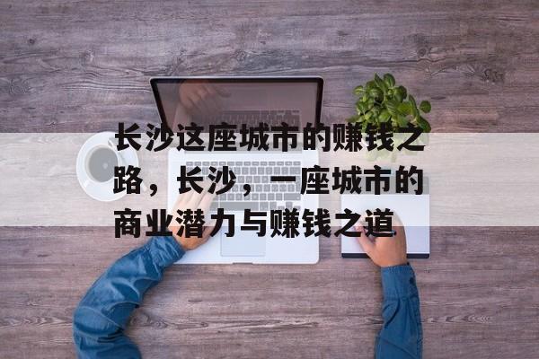 长沙这座城市的赚钱之路,长沙,一座城市的商业潜力与赚钱之道 长沙这座城市的赚钱之路,长沙,一座城市的商业潜力与赚钱之道
