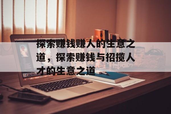 探索赚钱赚人的生意之道，探索赚钱与招揽人才的生意之道
