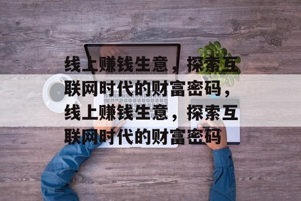 线上赚钱生意，探索互联网时代的财富密码，线上赚钱生意，探索互联网时代的财富密码