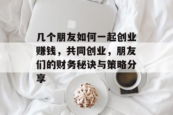 几个朋友如何一起创业赚钱,共同创业,朋友们的财务秘诀与策略分享 几个朋友如何一起创业赚钱,共同创业,朋友们的财务秘诀与策略分享