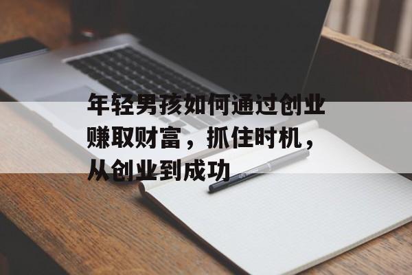 年轻男孩如何通过创业赚取财富，抓住时机，从创业到成功