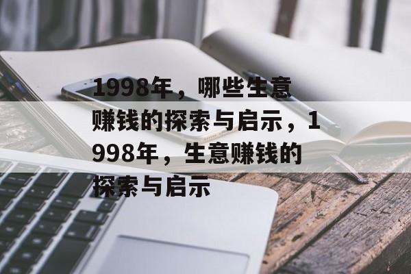 1998年,哪些生意赚钱的探索与启示,1998年,生意赚钱的探索与启示 1998年,哪些生意赚钱的探索与启示,1998年,生意赚钱的探索与启示