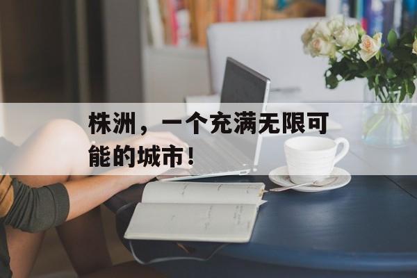 株洲,一个充满无限可能的城市! 株洲,一个充满无限可能的城市!