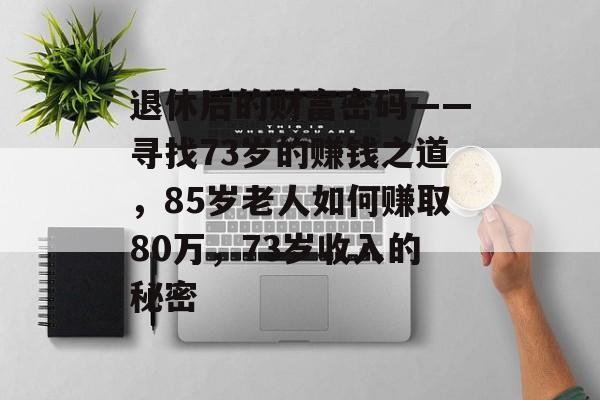 退休后的财富密码——寻找73岁的赚钱之道,85岁老人如何赚取80万,73岁收入的秘密 退休后的财富密码——寻找73岁的赚钱之道,85岁老人如何赚取80万,73岁收入的秘密