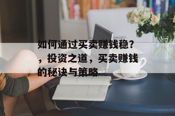 如何通过买卖赚钱稳？，投资之道，买卖赚钱的秘诀与策略