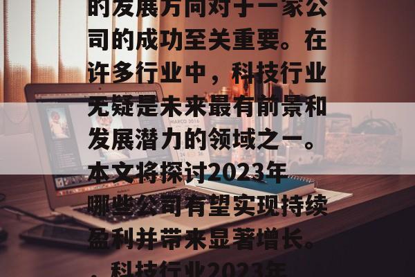 在当今快速变化的商业环境中,选择一个合适的发展方向对于一家公司的成功至关重要。在许多行业中,科技行业无疑是未来最有前景和发展潜力的领域之一。本文将探讨2023年哪些公司有望实现持续盈利并带来显著增长。,科技行业2023年预测,有望持续盈利并带来显著增长的企业 在当今快速变化的商业环境中,选择一个合适的发展方向对于一家公司的成功至关重要。在许多行业中,科技行业无疑是未来最有前景和发展潜力的领域之一。本文将探讨2023年哪些公司有望实现持续盈利并带来显著增长。,科技行业2023年预测,有望持续盈利并带来显著增长的企业