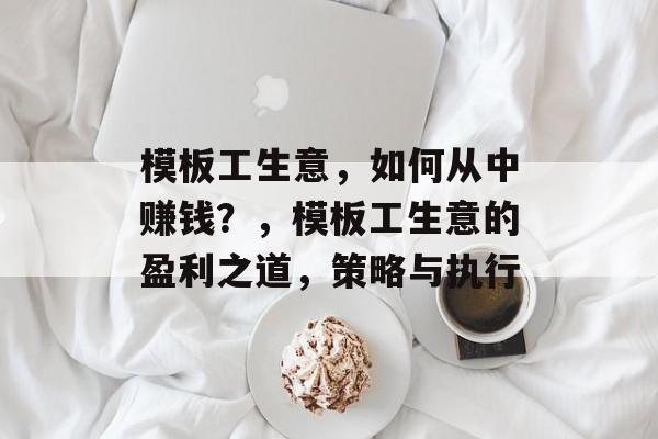 模板工生意，如何从中赚钱？，模板工生意的盈利之道，策略与执行