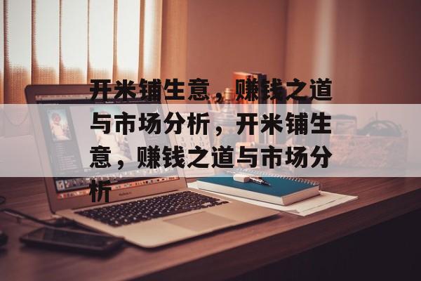 开米铺生意,赚钱之道与市场分析,开米铺生意,赚钱之道与市场分析 开米铺生意,赚钱之道与市场分析,开米铺生意,赚钱之道与市场分析