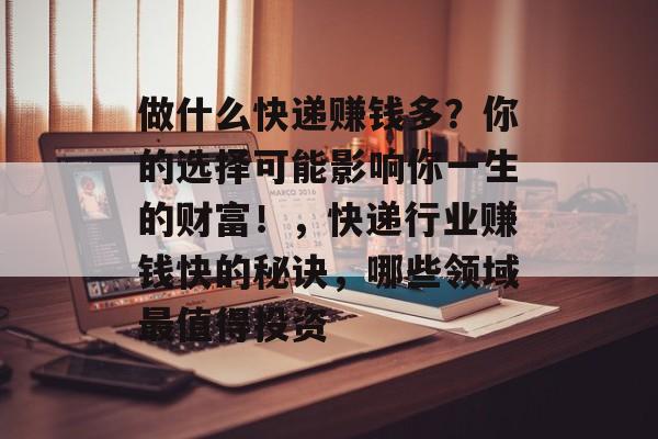 做什么快递赚钱多？你的选择可能影响你一生的财富！，快递行业赚钱快的秘诀，哪些领域最值得投资