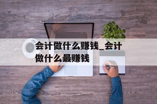 会计做什么赚钱_会计做什么最赚钱