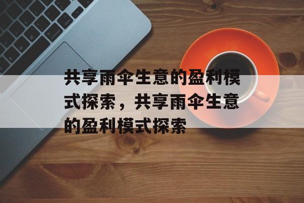 共享雨伞生意的盈利模式探索，共享雨伞生意的盈利模式探索