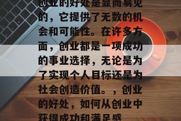 创业的好处是显而易见的，它提供了无数的机会和可能性。在许多方面，创业都是一项成功的事业选择，无论是为了实现个人目标还是为社会创造价值。，创业的好处，如何从创业中获得成功和满足感
