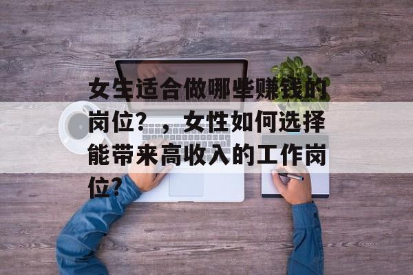 女生适合做哪些赚钱的岗位？，女性如何选择能带来高收入的工作岗位?