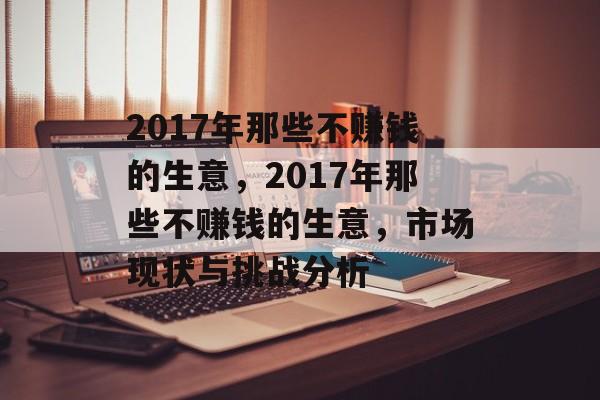 2017年那些不赚钱的生意，2017年那些不赚钱的生意，市场现状与挑战分析