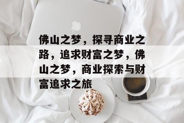 佛山之梦，探寻商业之路，追求财富之梦，佛山之梦，商业探索与财富追求之旅
